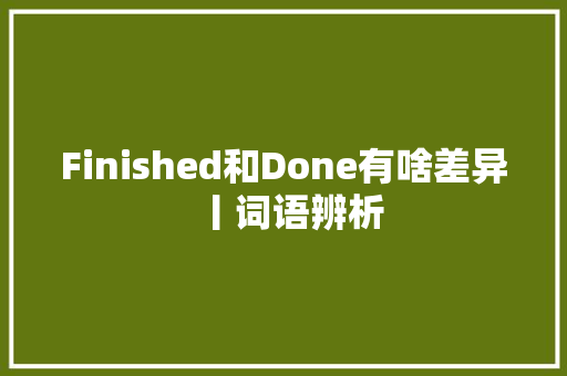 Finished和Done有啥差异丨词语辨析