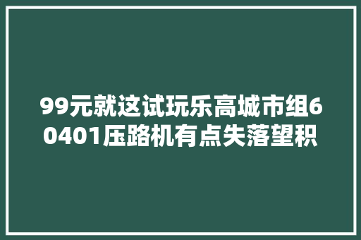 99元就这试玩乐高城市组60401压路机有点失落望积木
