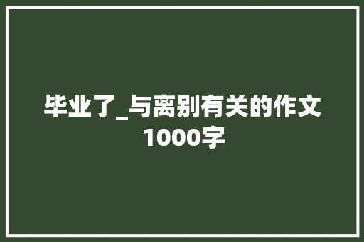 毕业了_与离别有关的作文1000字