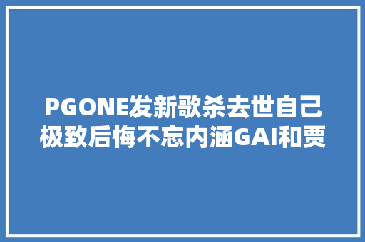 PGONE发新歌杀去世自己极致后悔不忘内涵GAI和贾乃亮