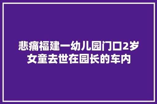 悲痛福建一幼儿园门口2岁女童去世在园长的车内
