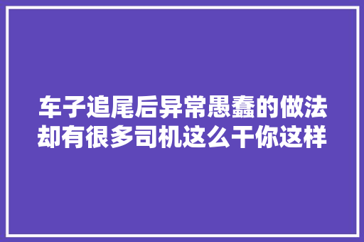车子追尾后异常愚蠢的做法却有很多司机这么干你这样做了吗