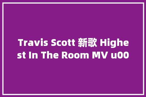 Travis Scott 新歌 Highest In The Room MV u0026 歌词解析