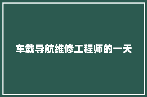 车载导航维修工程师的一天