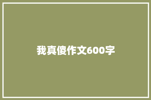 我真傻作文600字 知识百科