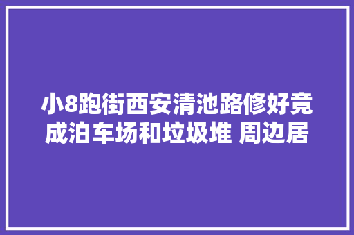 小8跑街西安清池路修好竟成泊车场和垃圾堆 周边居平易近太忧郁