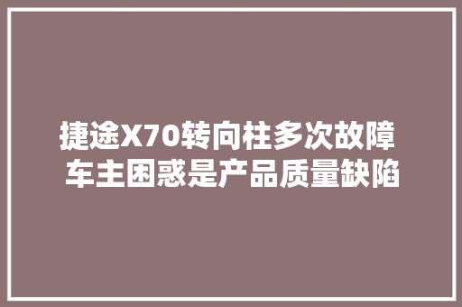 捷途X70转向柱多次故障 车主困惑是产品质量缺陷