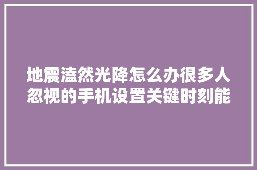 地震溘然光降怎么办很多人忽视的手机设置关键时刻能保命