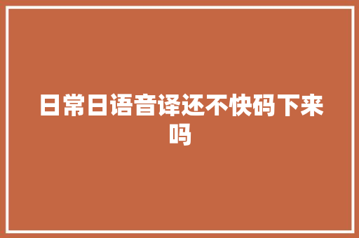 日常日语音译还不快码下来吗