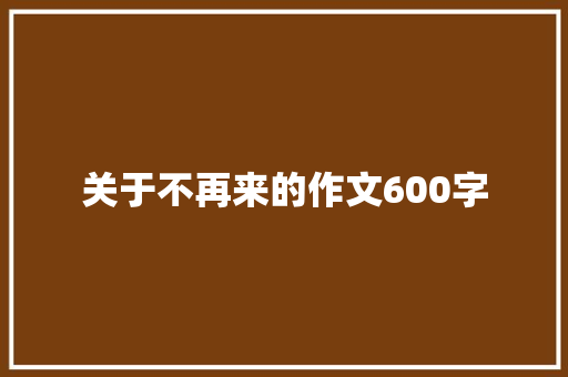 关于不再来的作文600字