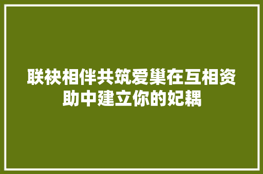 联袂相伴共筑爱巢在互相资助中建立你的妃耦 休闲娱乐