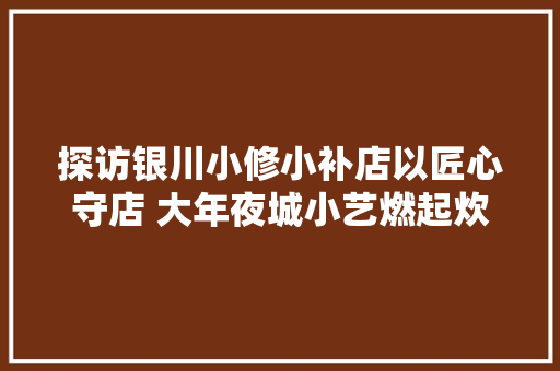探访银川小修小补店以匠心守店 大年夜城小艺燃起炊火气