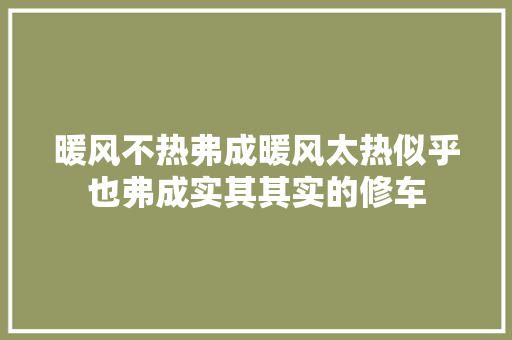 暖风不热弗成暖风太热似乎也弗成实其其实的修车 汽车知识