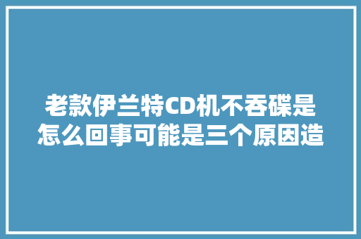 老款伊兰特CD机不吞碟是怎么回事可能是三个原因造成的