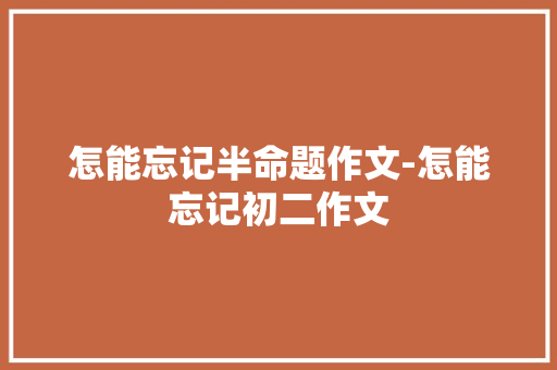 怎能忘记半命题作文-怎能忘记初二作文