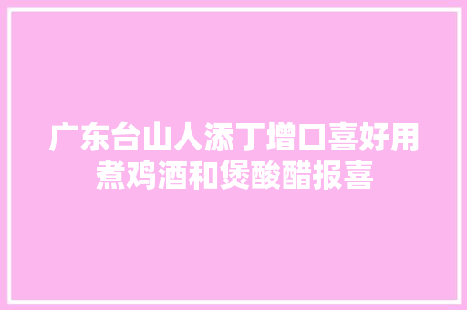 广东台山人添丁增口喜好用煮鸡酒和煲酸醋报喜 汽车知识