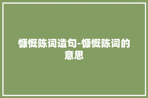 慷慨陈词造句-慷慨陈词的意思 知识百科
