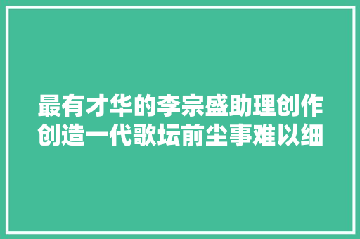 最有才华的李宗盛助理创作创造一代歌坛前尘事难以细数