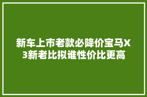 新车上市老款必降价宝马X3新老比拟谁性价比更高