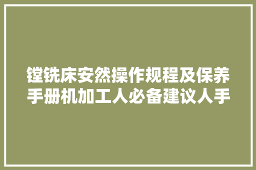 镗铣床安然操作规程及保养手册机加工人必备建议人手一份