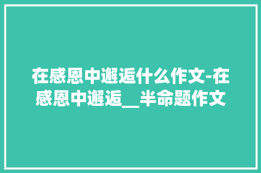 在感恩中邂逅什么作文-在感恩中邂逅__半命题作文