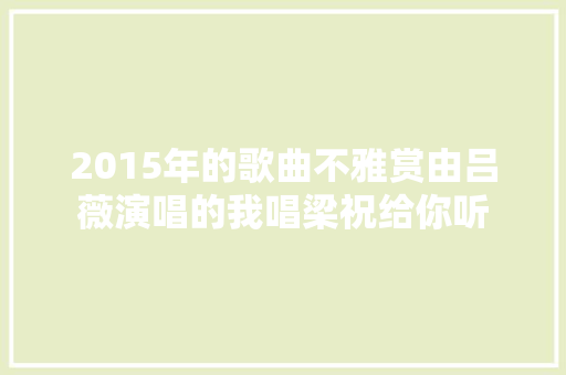 2015年的歌曲不雅赏由吕薇演唱的我唱梁祝给你听