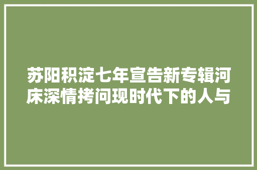 苏阳积淀七年宣告新专辑河床深情拷问现时代下的人与地皮