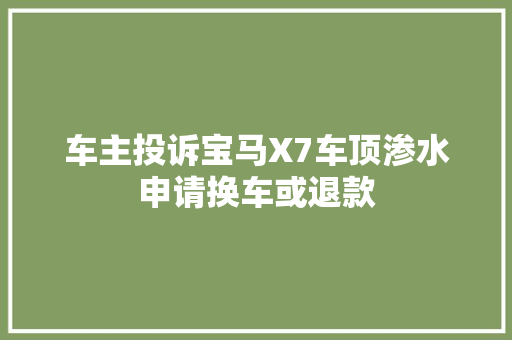 车主投诉宝马X7车顶渗水申请换车或退款