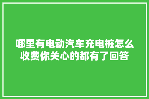 哪里有电动汽车充电桩怎么收费你关心的都有了回答