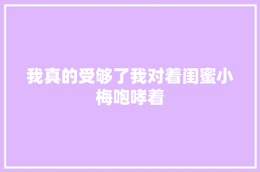 我真的受够了我对着闺蜜小梅咆哮着