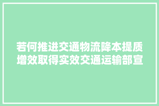 若何推进交通物流降本提质增效取得实效交通运输部宣告18个范例案例
