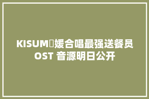 KISUM採媛合唱最强送餐员OST 音源明日公开