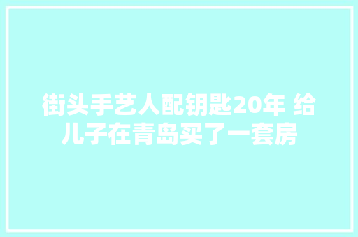 街头手艺人配钥匙20年 给儿子在青岛买了一套房