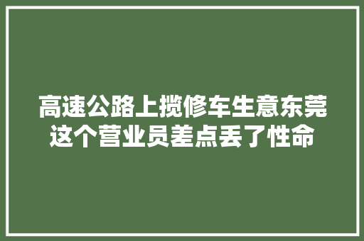 高速公路上揽修车生意东莞这个营业员差点丢了性命