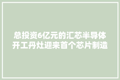 总投资6亿元的汇芯半导体开工丹灶迎来首个芯片制造项目