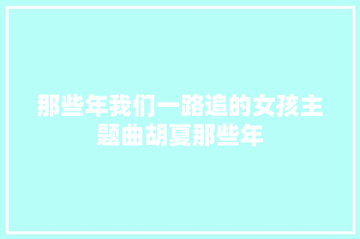 那些年我们一路追的女孩主题曲胡夏那些年