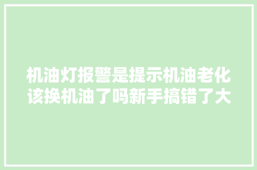 机油灯报警是提示机油老化该换机油了吗新手搞错了大年夜修发动机