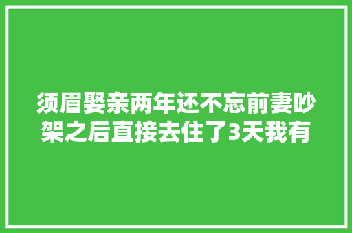 须眉娶亲两年还不忘前妻吵架之后直接去住了3天我有人要的