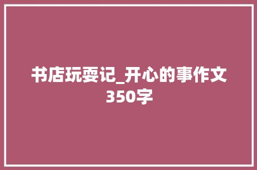 书店玩耍记_开心的事作文350字