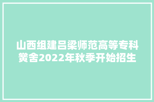 山西组建吕梁师范高等专科黉舍2022年秋季开始招生