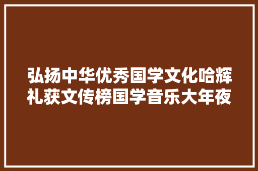 弘扬中华优秀国学文化哈辉礼获文传榜国学音乐大年夜奖