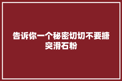 告诉你一个秘密切切不要搪突滑石粉
