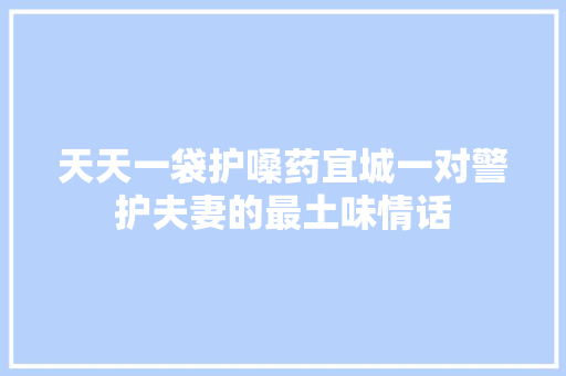 天天一袋护嗓药宜城一对警护夫妻的最土味情话 汽车知识
