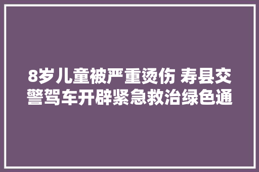 8岁儿童被严重烫伤 寿县交警驾车开辟紧急救治绿色通道