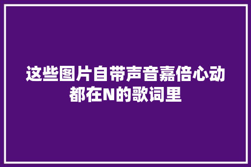 这些图片自带声音嘉倍心动都在N的歌词里