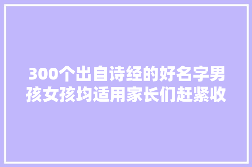 300个出自诗经的好名字男孩女孩均适用家长们赶紧收藏吧