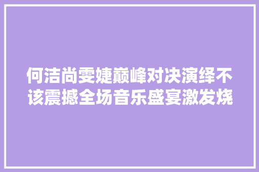 何洁尚雯婕巅峰对决演绎不该震撼全场音乐盛宴激发烧议