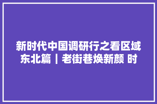 新时代中国调研行之看区域东北篇｜老街巷焕新颜 时光里话新潮