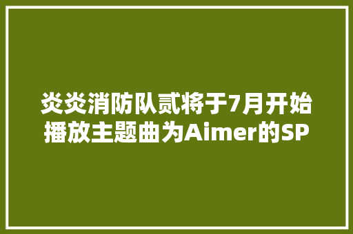 炎炎消防队贰将于7月开始播放主题曲为Aimer的SPARKAGAIN