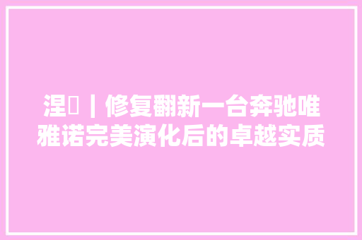 涅槃｜修复翻新一台奔驰唯雅诺完美演化后的卓越实质不彰自显